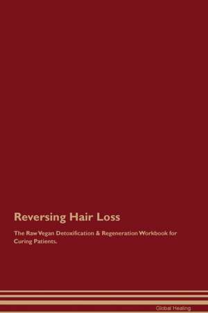 Reversing Hair Loss The Raw Vegan Detoxification & Regeneration Workbook for Curing Patients de Global Healing