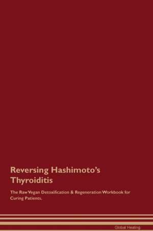 Reversing Hashimoto's Thyroiditis The Raw Vegan Detoxification & Regeneration Workbook for Curing Patients de Global Healing