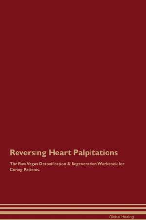 Reversing Heart Palpitations The Raw Vegan Detoxification & Regeneration Workbook for Curing Patients de Global Healing