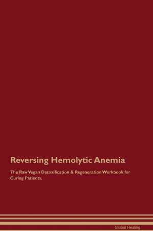 Reversing Hemolytic Anemia The Raw Vegan Detoxification & Regeneration Workbook for Curing Patients de Global Healing