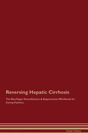 Reversing Hepatic Cirrhosis The Raw Vegan Detoxification & Regeneration Workbook for Curing Patients de Global Healing