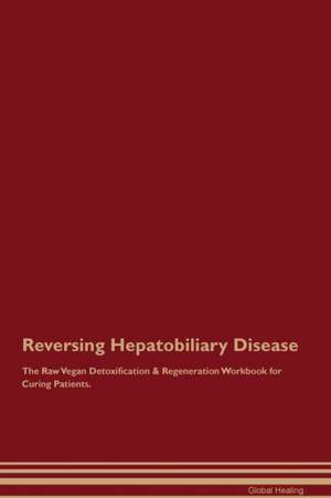 Reversing Hepatobiliary Disease The Raw Vegan Detoxification & Regeneration Workbook for Curing Patients de Global Healing