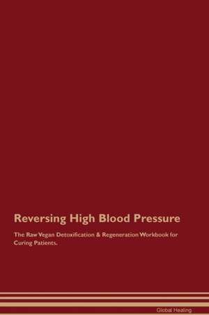 Reversing High Blood Pressure The Raw Vegan Detoxification & Regeneration Workbook for Curing Patients de Global Healing