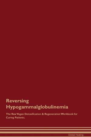 Reversing Hypogammalglobulinemia The Raw Vegan Detoxification & Regeneration Workbook for Curing Patients de Global Healing