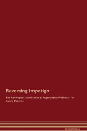 Reversing Impetigo The Raw Vegan Detoxification & Regeneration Workbook for Curing Patients de Global Healing