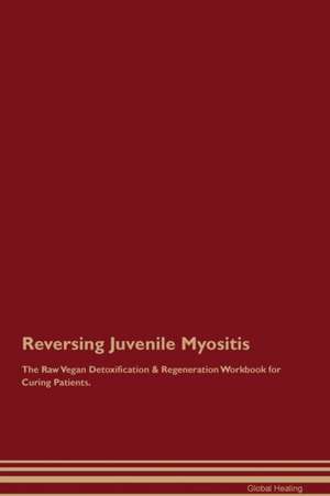 Reversing Juvenile Myositis The Raw Vegan Detoxification & Regeneration Workbook for Curing Patients de Global Healing