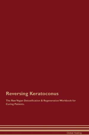 Reversing Keratoconus The Raw Vegan Detoxification & Regeneration Workbook for Curing Patients de Global Healing