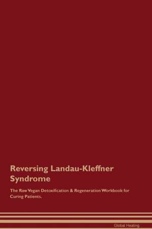 Reversing Landau-Kleffner Syndrome The Raw Vegan Detoxification & Regeneration Workbook for Curing Patients de Global Healing