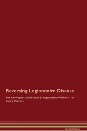 Reversing Legionnaire Disease The Raw Vegan Detoxification & Regeneration Workbook for Curing Patients de Global Healing