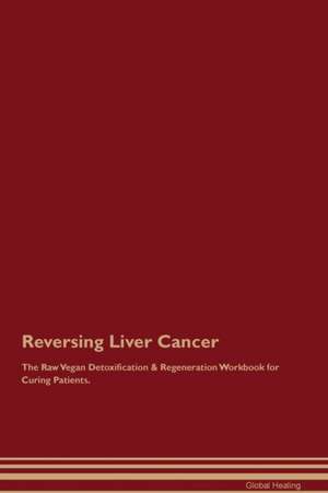 Reversing Liver Cancer The Raw Vegan Detoxification & Regeneration Workbook for Curing Patients de Global Healing