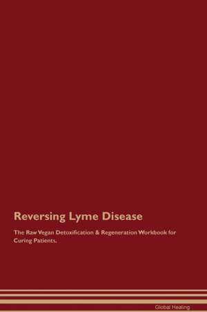 Reversing Lyme Disease The Raw Vegan Detoxification & Regeneration Workbook for Curing Patients de Global Healing