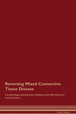 Reversing Mixed Connective Tissue Disease The Raw Vegan Detoxification & Regeneration Workbook for Curing Patients de Global Healing