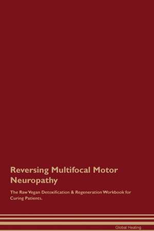 Reversing Multifocal Motor Neuropathy The Raw Vegan Detoxification & Regeneration Workbook for Curing Patients de Global Healing