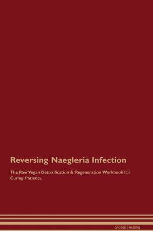 Reversing Naegleria Infection The Raw Vegan Detoxification & Regeneration Workbook for Curing Patients de Global Healing