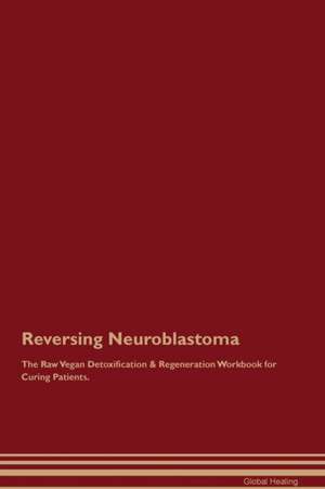 Reversing Neuroblastoma The Raw Vegan Detoxification & Regeneration Workbook for Curing Patients de Global Healing