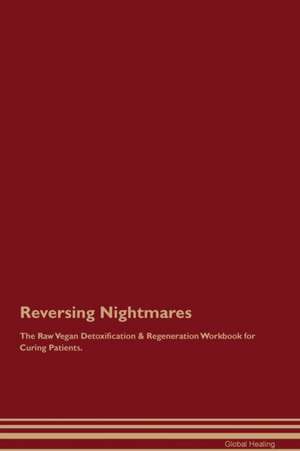 Reversing Nightmares The Raw Vegan Detoxification & Regeneration Workbook for Curing Patients de Global Healing