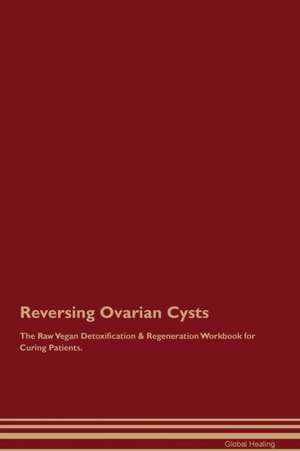 Reversing Ovarian Cysts The Raw Vegan Detoxification & Regeneration Workbook for Curing Patients de Global Healing