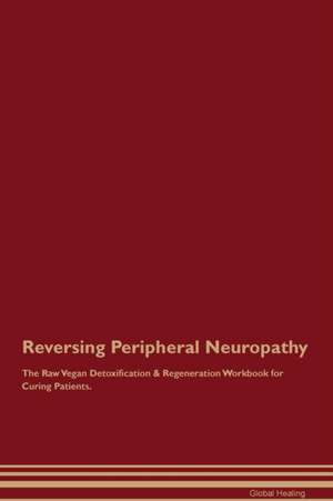 Reversing Peripheral Neuropathy The Raw Vegan Detoxification & Regeneration Workbook for Curing Patients de Global Healing