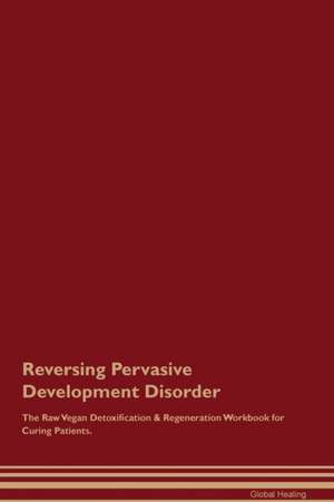 Reversing Pervasive Development Disorder The Raw Vegan Detoxification & Regeneration Workbook for Curing Patients de Global Healing