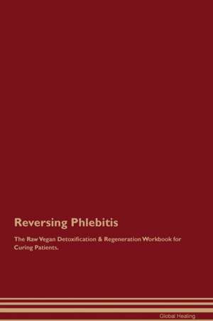 Reversing Phlebitis The Raw Vegan Detoxification & Regeneration Workbook for Curing Patients de Global Healing