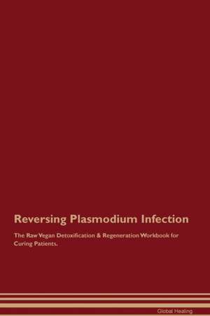 Reversing Plasmodium Infection The Raw Vegan Detoxification & Regeneration Workbook for Curing Patients de Global Healing