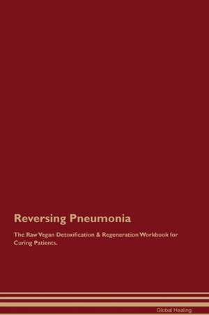 Reversing Pneumonia The Raw Vegan Detoxification & Regeneration Workbook for Curing Patients de Global Healing