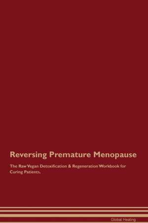 Reversing Premature Menopause The Raw Vegan Detoxification & Regeneration Workbook for Curing Patients de Global Healing