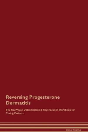 Reversing Progesterone Dermatitis The Raw Vegan Detoxification & Regeneration Workbook for Curing Patients de Global Healing