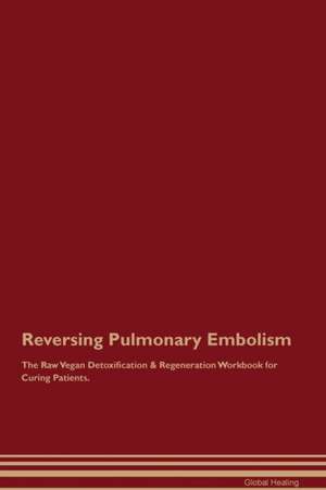 Reversing Pulmonary Embolism The Raw Vegan Detoxification & Regeneration Workbook for Curing Patients de Global Healing