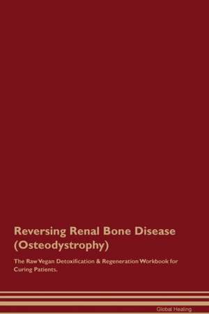 Reversing Renal Bone Disease (Osteodystrophy) The Raw Vegan Detoxification & Regeneration Workbook for Curing Patients de Global Healing