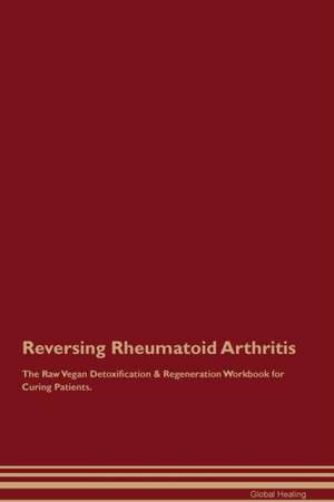 Reversing Rheumatoid Arthritis The Raw Vegan Detoxification & Regeneration Workbook for Curing Patients de Global Healing