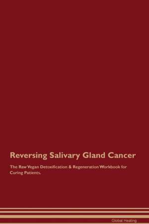 Reversing Salivary Gland Cancer The Raw Vegan Detoxification & Regeneration Workbook for Curing Patients de Global Healing