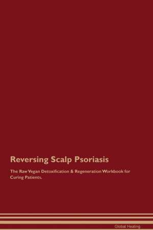 Reversing Scalp Psoriasis The Raw Vegan Detoxification & Regeneration Workbook for Curing Patients de Global Healing