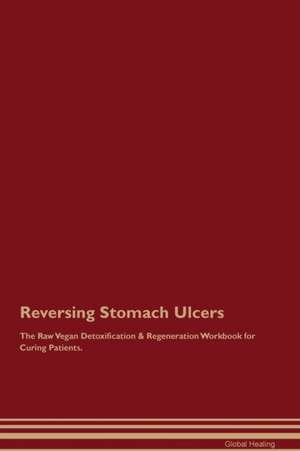 Reversing Stomach Ulcers The Raw Vegan Detoxification & Regeneration Workbook for Curing Patients de Global Healing