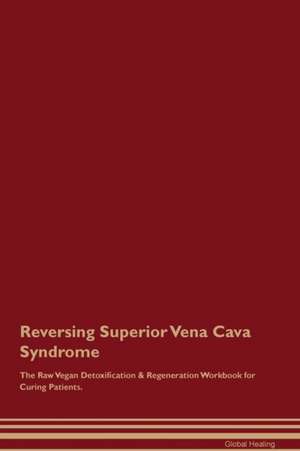 Reversing Superior Vena Cava Syndrome The Raw Vegan Detoxification & Regeneration Workbook for Curing Patients de Global Healing