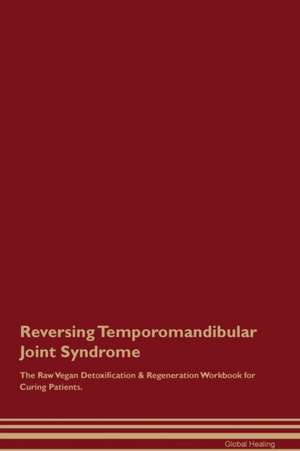 Reversing Temporomandibular Joint Syndrome The Raw Vegan Detoxification & Regeneration Workbook for Curing Patients de Global Healing