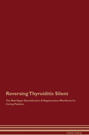 Reversing Thyroiditis Silent The Raw Vegan Detoxification & Regeneration Workbook for Curing Patients de Global Healing