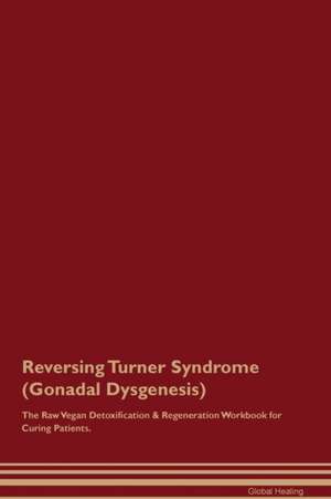 Reversing Turner Syndrome (Gonadal Dysgenesis) The Raw Vegan Detoxification & Regeneration Workbook for Curing Patients de Global Healing