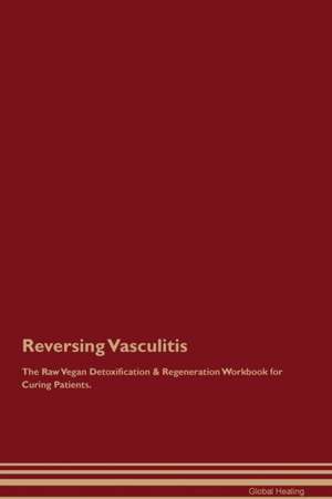 Reversing Vasculitis The Raw Vegan Detoxification & Regeneration Workbook for Curing Patients de Global Healing