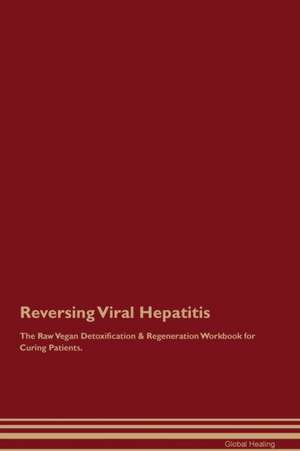 Reversing Viral Hepatitis The Raw Vegan Detoxification & Regeneration Workbook for Curing Patients de Global Healing