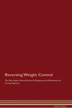 Reversing Weight Control The Raw Vegan Detoxification & Regeneration Workbook for Curing Patients de Global Healing