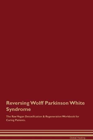 Reversing Wolff Parkinson White Syndrome The Raw Vegan Detoxification & Regeneration Workbook for Curing Patients de Global Healing