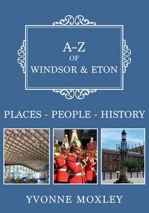 A-Z of Windsor & Eton: Places-People-History de Yvonne Moxley