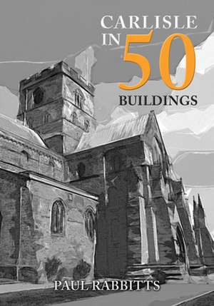 Rabbitts, P: Carlisle in 50 Buildings de Paul Rabbitts