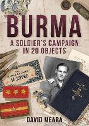 Burma: A Soldier's Campaign in 20 Objects de David Meara