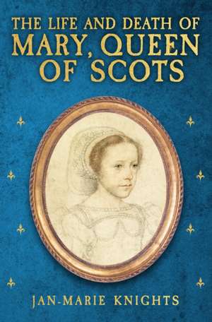 The Life and Death of Mary, Queen of Scots de Jan-Marie Knights