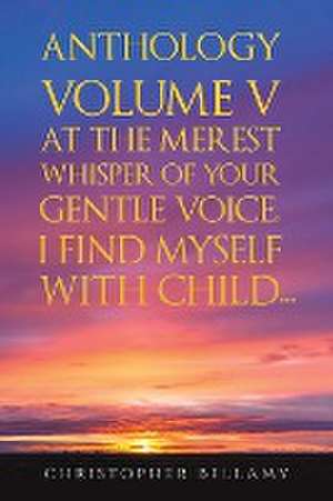 Anthology Volume V At the Merest Whisper of Your Gentle Voice, I Find Myself With Child... de Christopher Bellamy