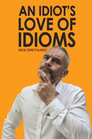 An Idiot's Love of Idioms de Nick Smethurst