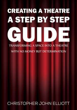 Creating a Theatre - A Step by Step Guide de Christopher John Elliott