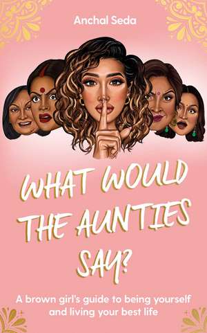 What Would the Aunties Say?: A brown girl's guide to being yourself and living your best life de Anchal Seda